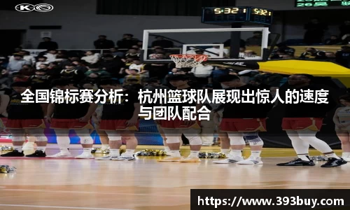 全国锦标赛分析：杭州篮球队展现出惊人的速度与团队配合