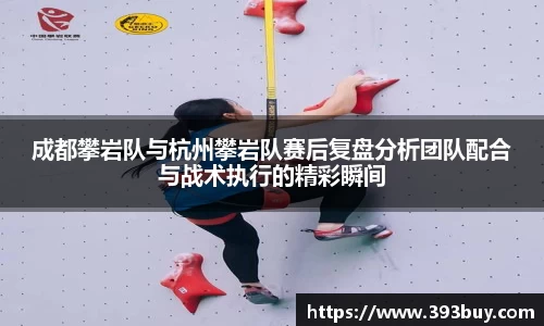 成都攀岩队与杭州攀岩队赛后复盘分析团队配合与战术执行的精彩瞬间