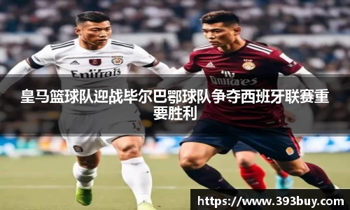 皇马篮球队迎战毕尔巴鄂球队争夺西班牙联赛重要胜利
